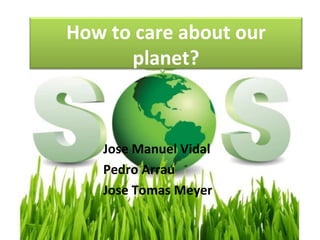 How to care about our
      planet?



   Jose Manuel Vidal
   Pedro Arrau
   Jose Tomas Meyer
 