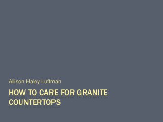 HOW TO CARE FOR GRANITE
COUNTERTOPS
Allison Haley Luffman
 