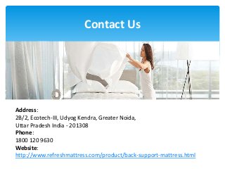 Contact Us
Address:
2B/2, Ecotech-III, Udyog Kendra, Greater Noida,
Uttar Pradesh India - 201308
Phone:
1800 120 9630
Website:
http://www.refreshmattress.com/product/back-support-mattress.html
 