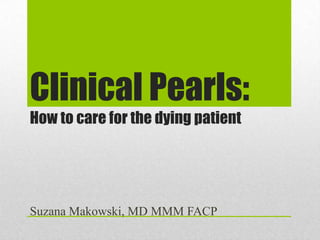 Clinical Pearls:
How to care for the dying patient




Suzana Makowski, MD MMM FACP
 