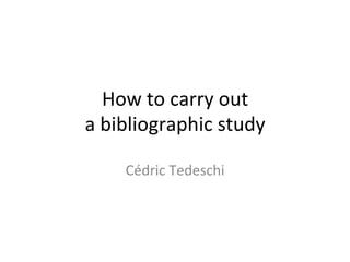 How	to	carry	out		
a	bibliographic	study	
Cédric	Tedeschi	
 