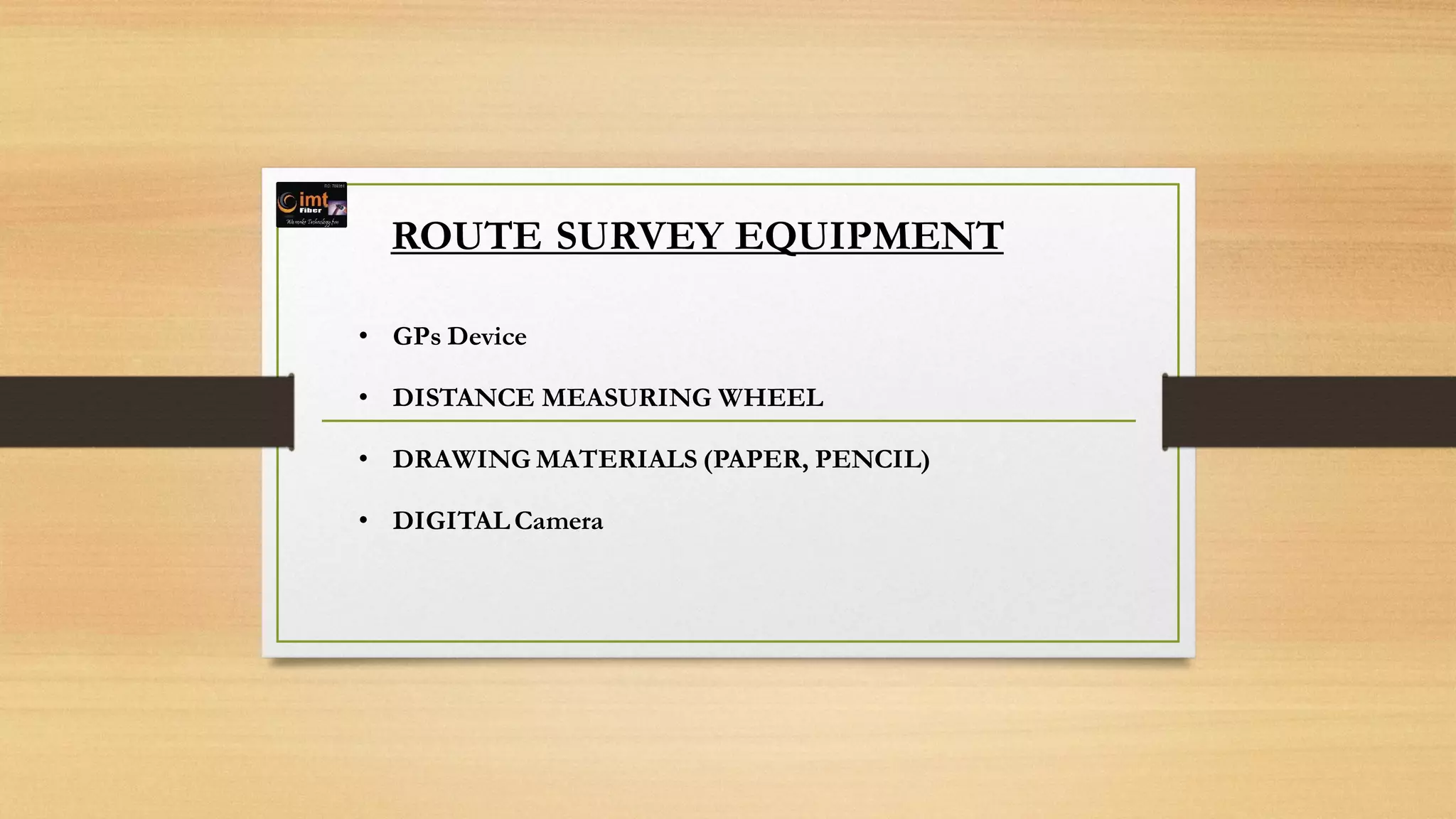 ROUTE SURVEY EQUIPMENT
• GPs Device
• DISTANCE MEASURING WHEEL
• DRAWING MATERIALS (PAPER, PENCIL)
• DIGITAL Camera
 