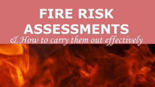 FIRE RISK
ASSESSMENTS
& How to carry them out effectively
 