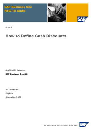 SAP Business One
How-To Guide
PUBLIC
How to Define Cash Discounts
Applicable Release:
SAP Business One 8.8
All Countries
English
December 2009
 