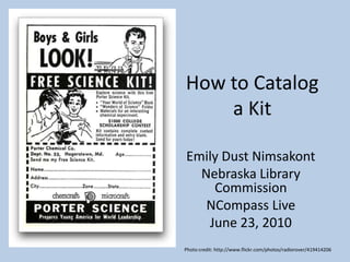 How to Catalog a Kit Emily Dust Nimsakont Nebraska Library Commission NCompass Live June 23, 2010 Photo credit: http://www.flickr.com/photos/radiorover/419414206 