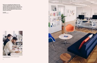 3130
“We have our marketing team sitting next to our
customer acquisition team, who on a day-to-day
basis have dozens of conversations. I think this really
allowed a more streamlined approach to the way
they work. It also has allowed us to take less time in
between certain tasks.”
Scott Newlin
Design Director, Harry’s
The most efficient offices give people room to fluidly move between
interactive and focused work.
 