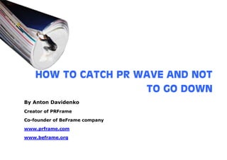HOW TO CATCH PR WAVE AND NOT
                     TO GO DOWN
By Anton Davidenko
Creator of PRFrame

Co-founder of BeFrame company

www.prframe.com

www.beframe.org
 