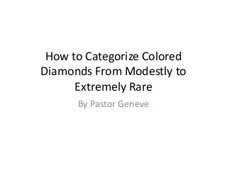 How to Categorize Colored
Diamonds From Modestly to
Extremely Rare
By Pastor Geneve
 