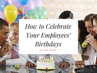 How to Celebrate
Your Employees’
Birthdays
BY: RICK HEVIER
 