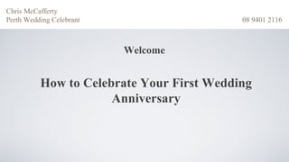 Chris McCafferty
Perth Wedding Celebrant                    08 9401 2116



                          Welcome


          How to Celebrate Your First Wedding
                      Anniversary
 