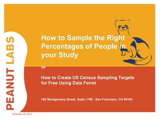 November 20, 2014 
How to Sample the Right 
Percentages of People in 
your Study 
or 
How to Create US Census Sampling Targets 
for Free Using Data Ferret 
180 Montgomery Street, Suite 1700 - San Francisco, CA 94104 
 