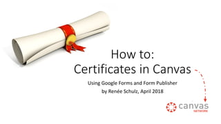 How to:
Certificates in Canvas
Using Google Forms and Form Publisher
by Renée Schulz, April 2018
 