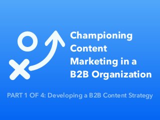 Part 1 of 4: Championing Content Marketing in a B2B Organization
PART 1 OF 4: Developing a B2B Content Strategy
Championing
Content
Marketing in a
B2B Organization
 