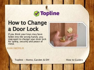 How to Change
a Door Lock
If you think your keys may have
fallen into the wrong hands, you
may want to change your door lock
for safety, security and peace of
mind.
www.topline.ie
How to GuidesTopline - Home, Garden & DIY
 