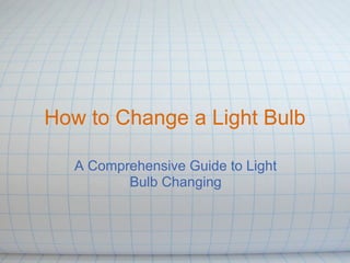 How to Change a Light Bulb

   A Comprehensive Guide to Light
          Bulb Changing
 