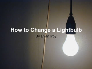 How to Change a Lightbulb
        By Evan Irby
 