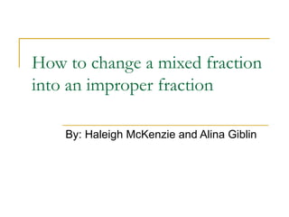 How to change a mixed fraction into an improper fraction By: Haleigh McKenzie and Alina Giblin 