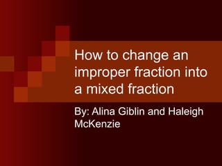 How to change an improper fraction into a mixed fraction By: Alina Giblin and Haleigh McKenzie 