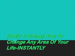 [Daily Training] How To
Change Any Area Of Your
Life-INSTANTLY

 