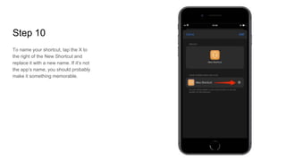 Step 10
To name your shortcut, tap the X to
the right of the New Shortcut and
replace it with a new name. If it’s not
the app’s name, you should probably
make it something memorable.
 