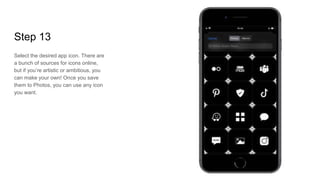 Step 13
Select the desired app icon. There are
a bunch of sources for icons online,
but if you’re artistic or ambitious, you
can make your own! Once you save
them to Photos, you can use any icon
you want.
 