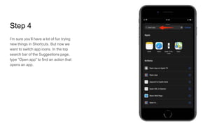 Step 4
I’m sure you’ll have a lot of fun trying
new things in Shortcuts. But now we
want to switch app icons. In the top
search bar of the Suggestions page,
type “Open app” to find an action that
opens an app.
 