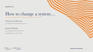 KONFERENCE OM SYSTEM—INNOVATION 1
JANUARY 2016
How to change a system…
Charles Leadbeater
charlie@charlesleadbeater.net
Jennie Winhall
jennie@jenniewinhall.net
jwi@rfintervention.dk
 