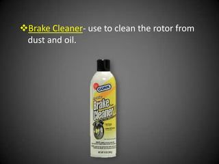 Brake Cleaner- use to clean the rotor from
 dust and oil.
 