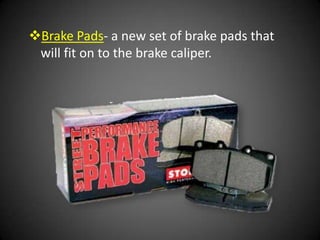 Brake Pads- a new set of brake pads that
 will fit on to the brake caliper.
 