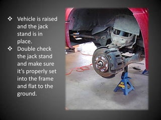  Vehicle is raised
  and the jack
  stand is in
  place.
 Double check
  the jack stand
  and make sure
  it’s properly set
  into the frame
  and flat to the
  ground.
 