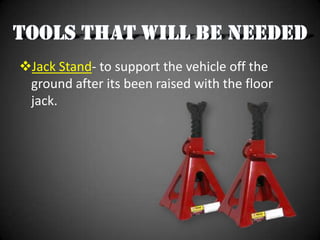 Jack Stand- to support the vehicle off the
 ground after its been raised with the floor
 jack.
 