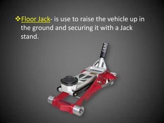 Floor Jack- is use to raise the vehicle up in
 the ground and securing it with a Jack
 stand.
 