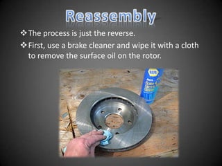 The process is just the reverse.
First, use a brake cleaner and wipe it with a cloth
 to remove the surface oil on the rotor.
 