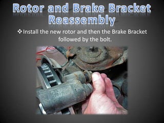 Install the new rotor and then the Brake Bracket
               followed by the bolt.
 