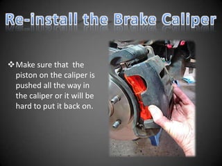 Make sure that the
 piston on the caliper is
 pushed all the way in
 the caliper or it will be
 hard to put it back on.
 