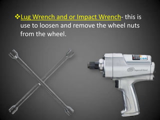 Lug Wrench and or Impact Wrench- this is
 use to loosen and remove the wheel nuts
 from the wheel.
 