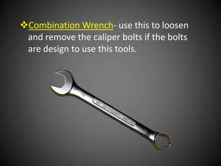 Combination Wrench- use this to loosen
 and remove the caliper bolts if the bolts
 are design to use this tools.
 