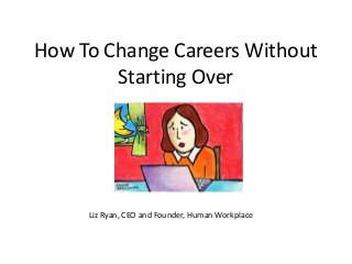How To Change Careers Without
Starting Over
Liz Ryan, CEO and Founder, Human Workplace
 