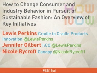 Lewis Perkins Cradle to Cradle Products
Innovation @LewisPerkins
Jennifer Gilbert I:CO @LewisPerkins
Nicole Rycroft Canopy @NicoleRycroft1
#SB15sd
How to Change Consumer and
Industry Behavior in Pursuit of
Sustainable Fashion: An Overview of
Key Initiatives
 