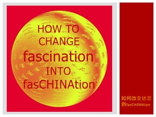 如何改变迷恋
到fasCHINAtion
HOW TO
CHANGE
fascination
INTO
fasCHINAtion
 