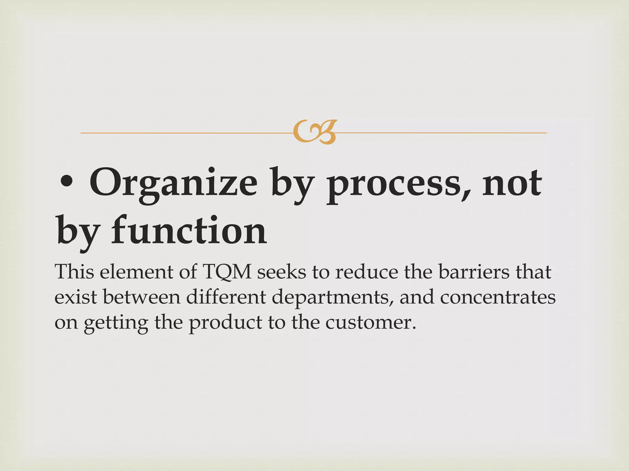 
• Organize by process, not
by function
This element of TQM seeks to reduce the barriers that
exist between different departments, and concentrates
on getting the product to the customer.
 
