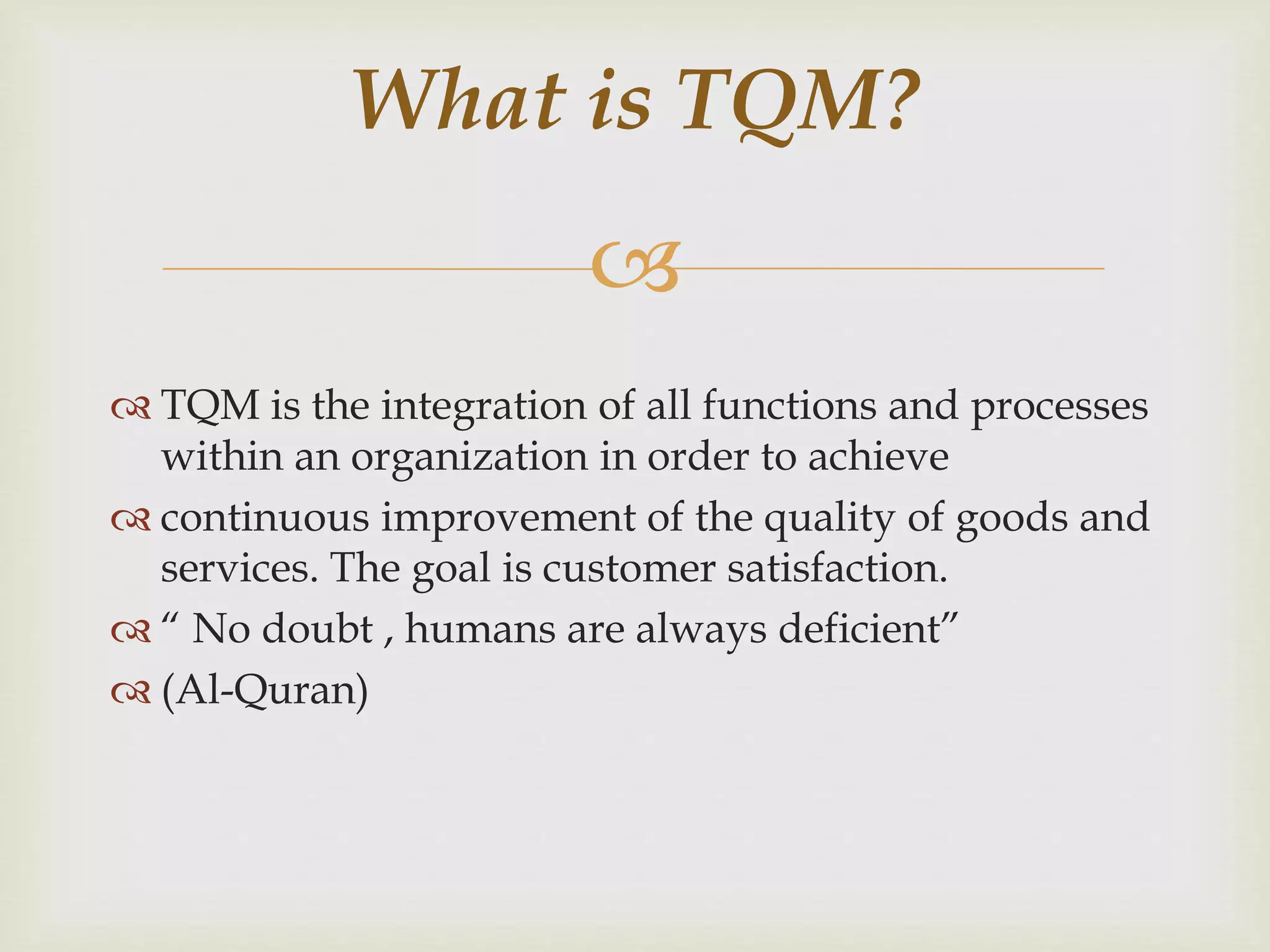 
 TQM is the integration of all functions and processes
within an organization in order to achieve
 continuous improvement of the quality of goods and
services. The goal is customer satisfaction.
 “ No doubt , humans are always deficient”
 (Al-Quran)
What is TQM?
 