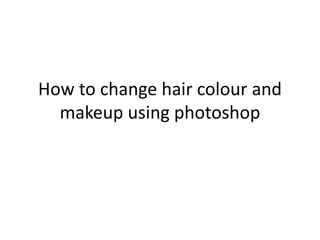 How to change hair colour and
makeup using photoshop
 