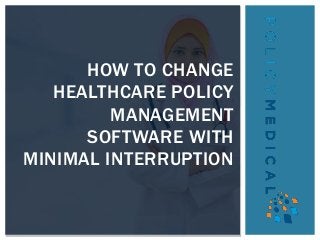 HOW TO CHANGE
HEALTHCARE POLICY
MANAGEMENT
SOFTWARE WITH
MINIMAL INTERRUPTION
 