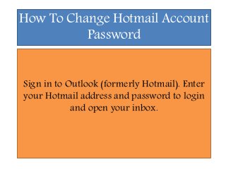 How To Change Hotmail Account
Password
Sign in to Outlook (formerly Hotmail). Enter
your Hotmail address and password to login
and open your inbox.
 
