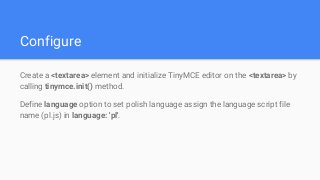 Configure
Create a <textarea> element and initialize TinyMCE editor on the <textarea> by
calling tinymce.init() method.
De...