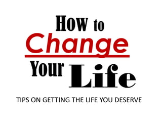 How to
  Change
   Your
              Life
TIPS ON GETTING THE LIFE YOU DESERVE
 