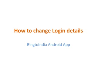 How to change Login details
RingtoIndia Android App
 