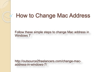 How to Change Mac Address 
Follow these simple steps to change Mac address in 
Windows 7 
http://outsource2freelancers.com/change-mac-address- 
in-windows-7/ 
 