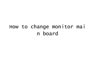 How to change monitor mai
n board

 